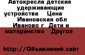 Автокресла детские (удерживающие устройства) › Цена ­ 1 000 - Ивановская обл., Иваново г. Дети и материнство » Другое   